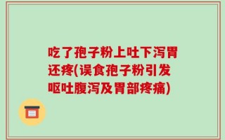 吃了孢子粉上吐下泻胃还疼(误食孢子粉引发呕吐腹泻及胃部疼痛)