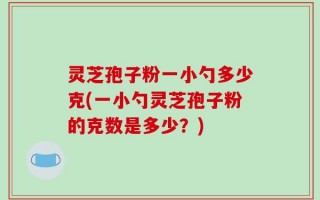 灵芝孢子粉一小勺多少克(一小勺灵芝孢子粉的克数是多少？)