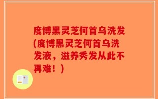 度博黑灵芝何首乌洗发(度博黑灵芝何首乌洗发液，滋养秀发从此不再难！)