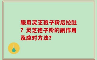 服用灵芝孢子粉后拉肚？灵芝孢子粉的副作用及应对方法？