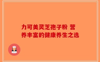 力可美灵芝孢子粉 营养丰富的健康养生之选