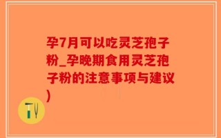 孕7月可以吃灵芝孢子粉_孕晚期食用灵芝孢子粉的注意事项与建议)