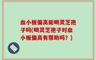 血小板偏高能喝灵芝孢子吗(喝灵芝孢子对血小板偏高有帮助吗？)