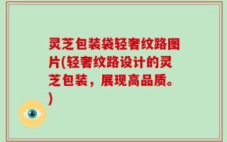 灵芝包装袋轻奢纹路图片(轻奢纹路设计的灵芝包装，展现高品质。)