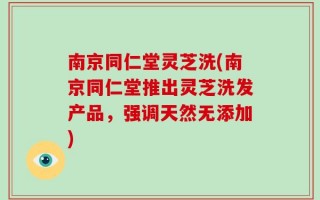 南京同仁堂灵芝洗(南京同仁堂推出灵芝洗发产品，强调天然无添加)