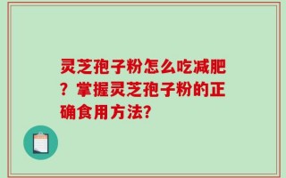 灵芝孢子粉怎么吃减肥？掌握灵芝孢子粉的正确食用方法？