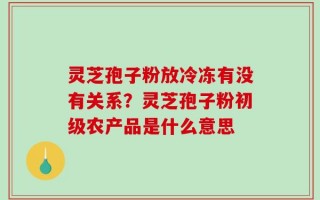 灵芝孢子粉放冷冻有没有关系？灵芝孢子粉初级农产品是什么意思