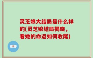 灵芝娘大结局是什么样的(灵芝娘结局揭晓，看她的命运如何收尾)