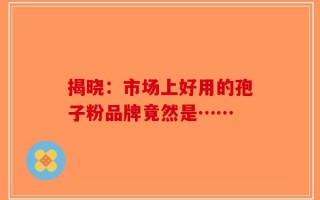 揭晓：市场上好用的孢子粉品牌竟然是……