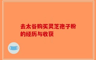 去太谷购买灵芝孢子粉的经历与收获