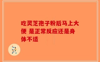 吃灵芝孢子粉后马上大便 是正常反应还是身体不适