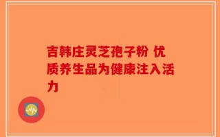 吉韩庄灵芝孢子粉 优质养生品为健康注入活力
