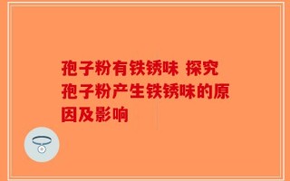 孢子粉有铁锈味 探究孢子粉产生铁锈味的原因及影响