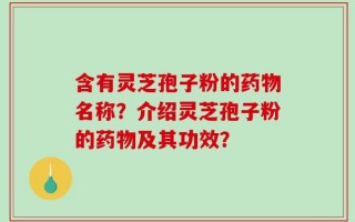 含有灵芝孢子粉的药物名称？介绍灵芝孢子粉的药物及其功效？