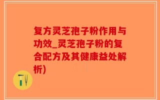复方灵芝孢子粉作用与功效_灵芝孢子粉的复合配方及其健康益处解析)