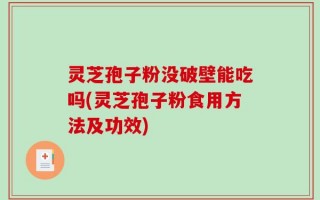 灵芝孢子粉没破壁能吃吗(灵芝孢子粉食用方法及功效)