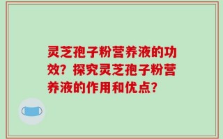 灵芝孢子粉营养液的功效？探究灵芝孢子粉营养液的作用和优点？