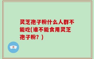 灵芝孢子粉什么人群不能吃(谁不能食用灵芝孢子粉？)
