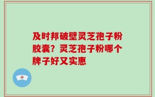 及时邦破壁灵芝孢子粉胶囊？灵芝孢子粉哪个牌子好又实惠