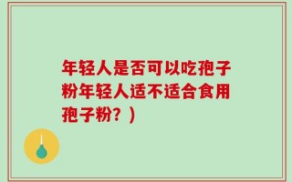 年轻人是否可以吃孢子粉年轻人适不适合食用孢子粉？)