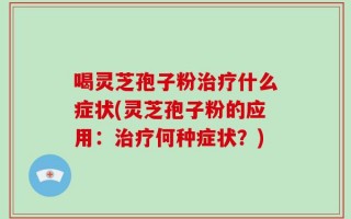 喝灵芝孢子粉治疗什么症状(灵芝孢子粉的应用：治疗何种症状？)