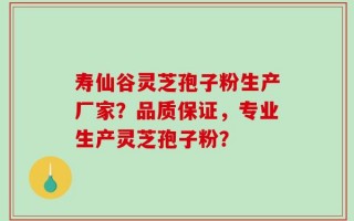 寿仙谷灵芝孢子粉生产厂家？品质保证，专业生产灵芝孢子粉？