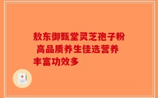 敖东御甄堂灵芝孢子粉 高品质养生佳选营养丰富功效多