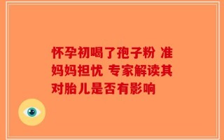 怀孕初喝了孢子粉 准妈妈担忧 专家解读其对胎儿是否有影响