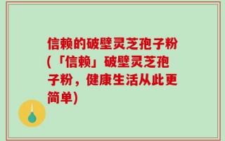 信赖的破壁灵芝孢子粉(「信赖」破壁灵芝孢子粉，健康生活从此更简单)