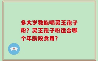 多大岁数能喝灵芝孢子粉？灵芝孢子粉适合哪个年龄段食用？