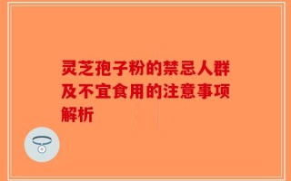 灵芝孢子粉的禁忌人群及不宜食用的注意事项解析