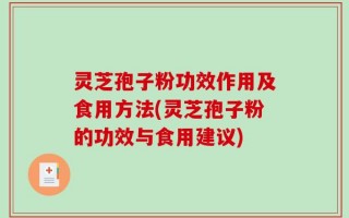 灵芝孢子粉功效作用及食用方法(灵芝孢子粉的功效与食用建议)