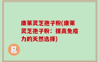 康莱灵芝孢子粉(康莱灵芝孢子粉：提高免疫力的天然选择)