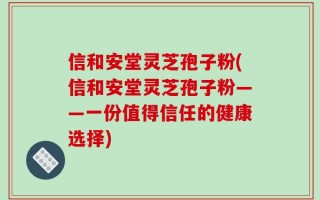 信和安堂灵芝孢子粉(信和安堂灵芝孢子粉——一份值得信任的健康选择)