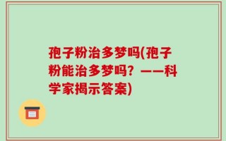 孢子粉治多梦吗(孢子粉能治多梦吗？——科学家揭示答案)