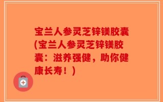 宝兰人参灵芝锌镁胶囊(宝兰人参灵芝锌镁胶囊：滋养强健，助你健康长寿！)