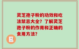 灵芝孢子粉的功效和吃法禁忌大全？了解灵芝孢子粉的作用和正确的食用方法？