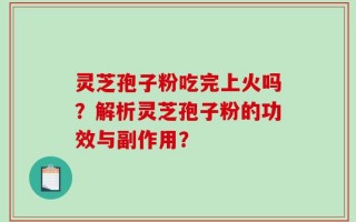 灵芝孢子粉吃完上火吗？解析灵芝孢子粉的功效与副作用？