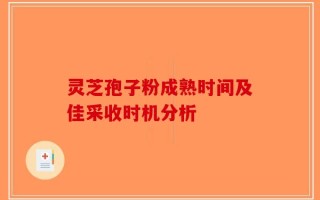 灵芝孢子粉成熟时间及佳采收时机分析