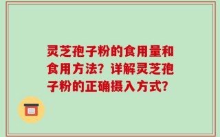 灵芝孢子粉的食用量和食用方法？详解灵芝孢子粉的正确摄入方式？