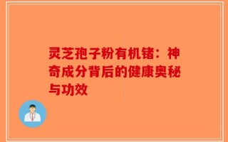 灵芝孢子粉有机锗：神奇成分背后的健康奥秘与功效