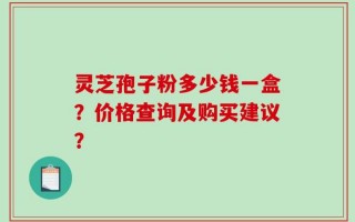 灵芝孢子粉多少钱一盒？价格查询及购买建议？