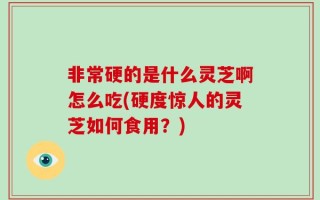 非常硬的是什么灵芝啊怎么吃(硬度惊人的灵芝如何食用？)
