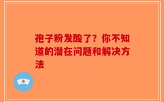 孢子粉发酸了？你不知道的潜在问题和解决方法