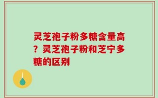 灵芝孢子粉多糖含量高？灵芝孢子粉和芝宁多糖的区别