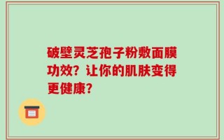 破壁灵芝孢子粉敷面膜功效？让你的肌肤变得更健康？