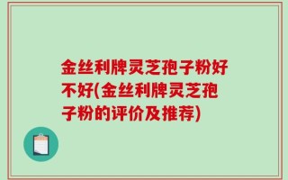 金丝利牌灵芝孢子粉好不好(金丝利牌灵芝孢子粉的评价及推荐)