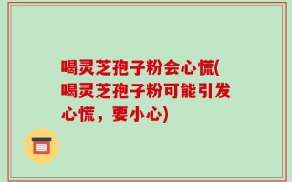 喝灵芝孢子粉会心慌(喝灵芝孢子粉可能引发心慌，要小心)