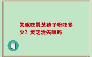 失眠吃灵芝孢子粉吃多少？灵芝治失眠吗