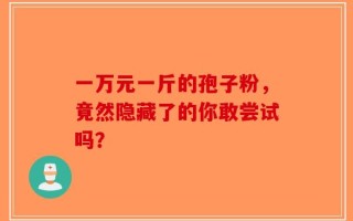 一万元一斤的孢子粉，竟然隐藏了的你敢尝试吗？